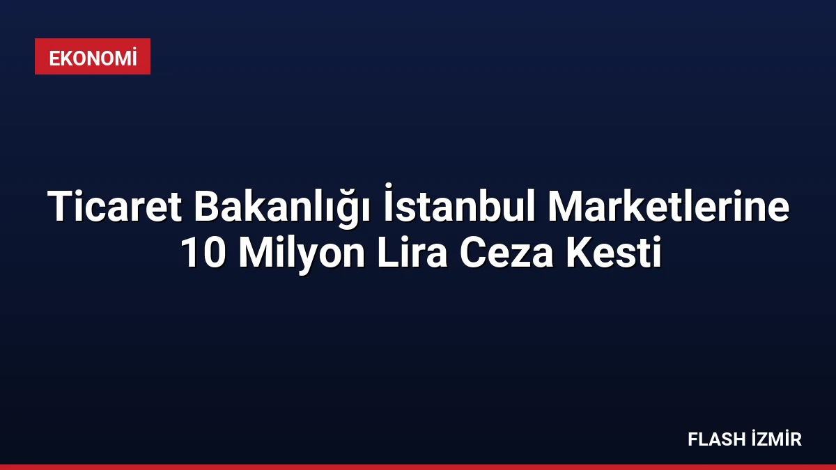 Ticaret Bakanlığı İstanbul Marketlerine 10 Milyon Lira Ceza Kesti