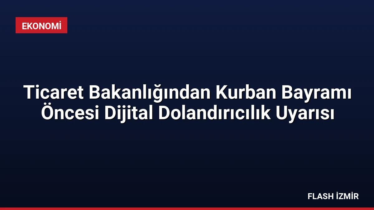 Ticaret Bakanlığından Kurban Bayramı Öncesi Dijital Dolandırıcılık Uyarısı