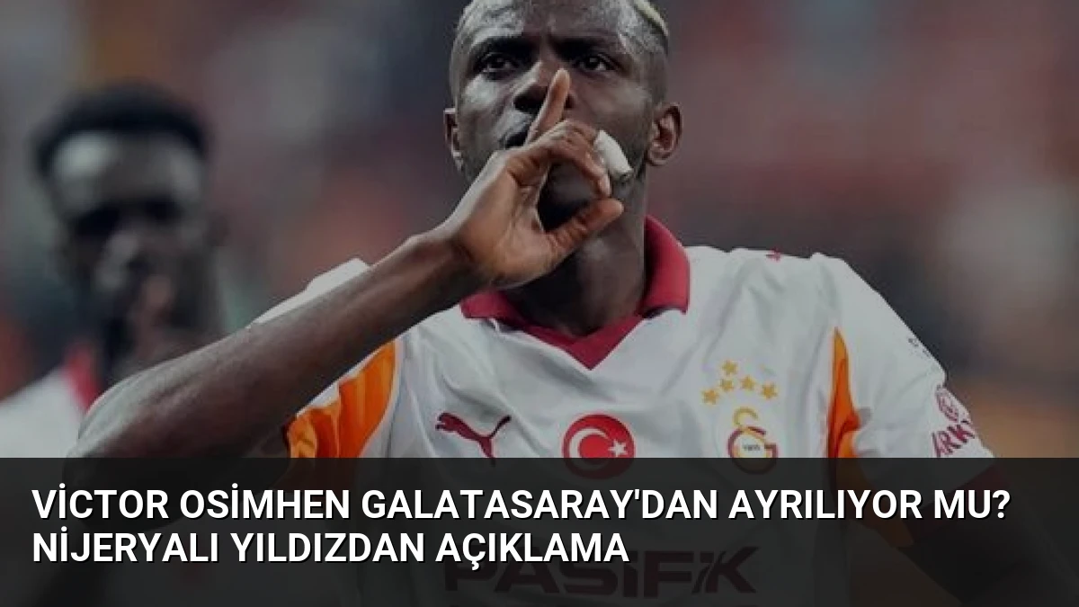 Victor Osimhen Galatasaray’dan Ayrılıyor Mu? Nijeryalı Yıldızdan Açıklama