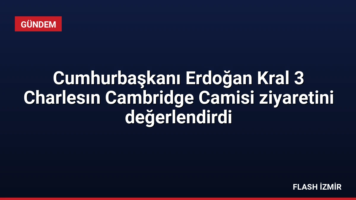 Cumhurbaşkanı Erdoğan Kral 3 Charlesın Cambridge Camisi ziyaretini değerlendirdi