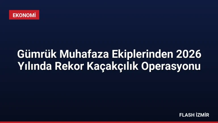Gümrük Muhafaza Ekiplerinden 2026 Yılında Rekor Kaçakçılık Operasyonu