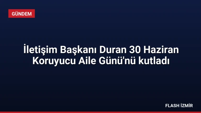 İletişim Başkanı Duran 30 Haziran Koruyucu Aile Günü’nü kutladı