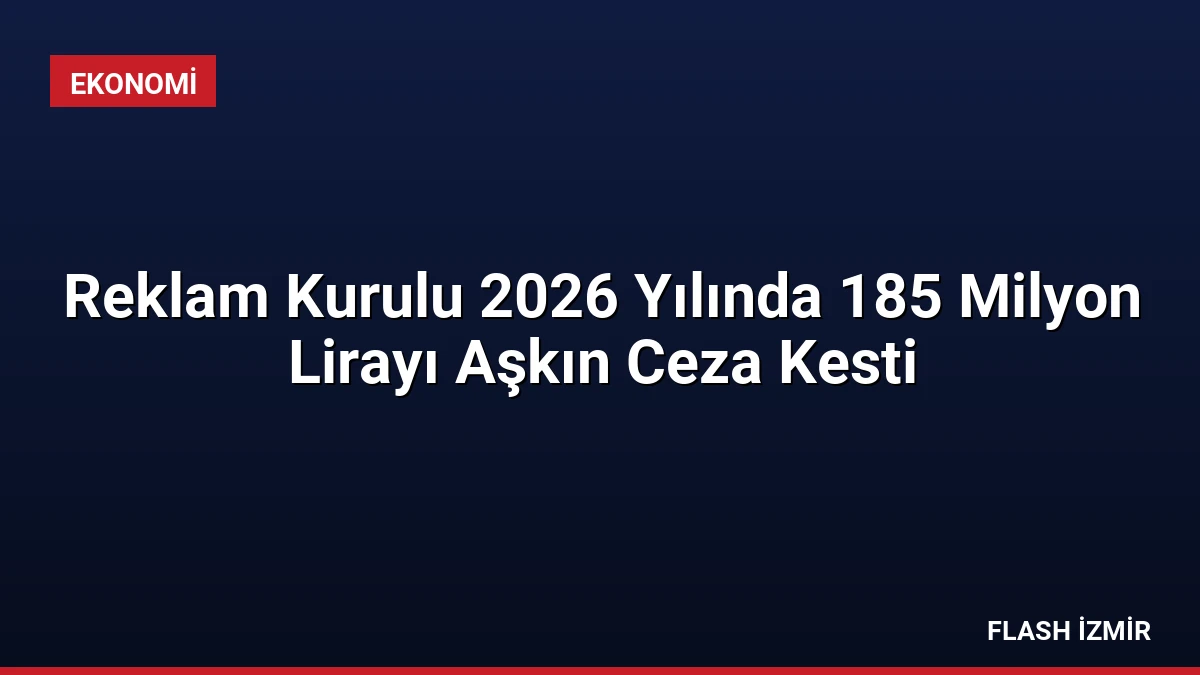 Reklam Kurulu 2026 Yılında 185 Milyon Lirayı Aşkın Ceza Kesti