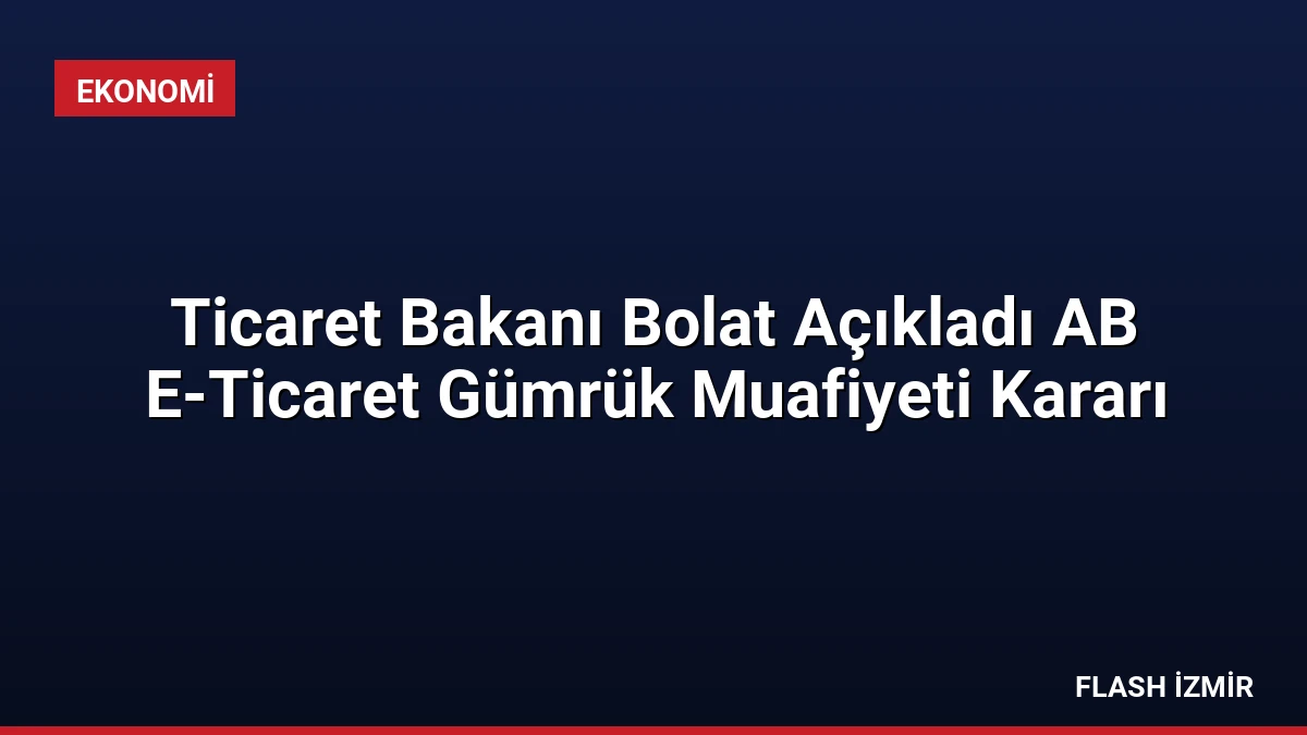Ticaret Bakanı Bolat Açıkladı AB E-Ticaret Gümrük Muafiyeti Kararı