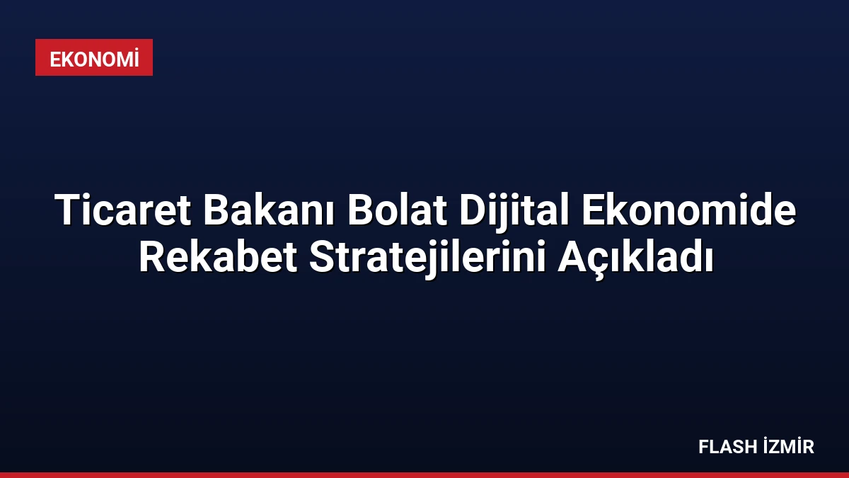 Ticaret Bakanı Bolat Dijital Ekonomide Rekabet Stratejilerini Açıkladı