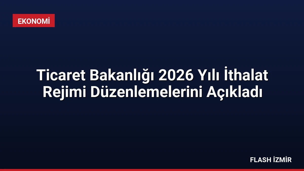 Ticaret Bakanlığı 2026 Yılı İthalat Rejimi Düzenlemelerini Açıkladı