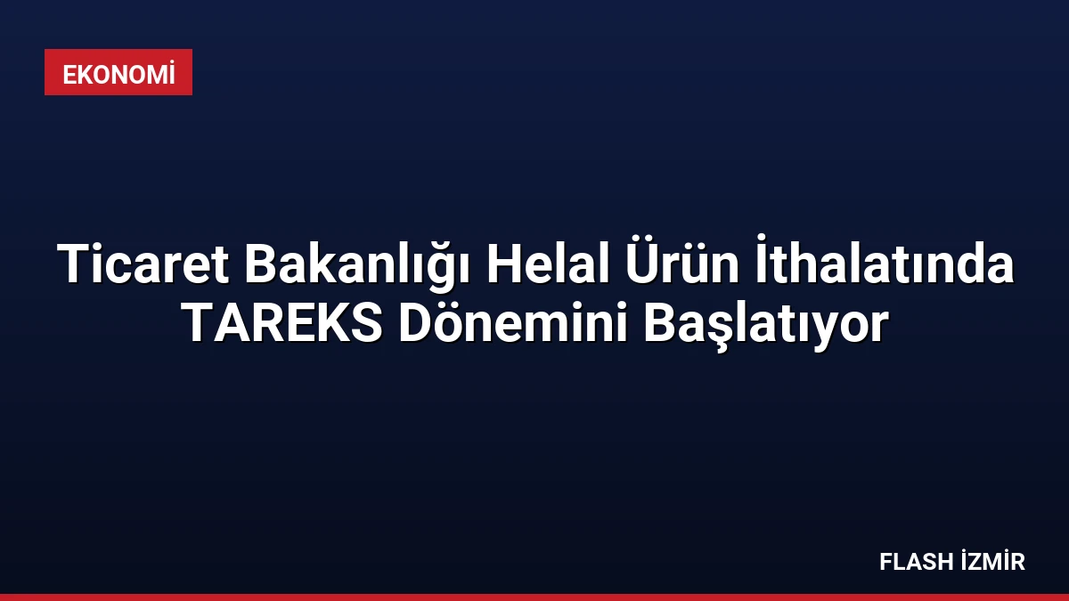 Ticaret Bakanlığı Helal Ürün İthalatında TAREKS Dönemini Başlatıyor