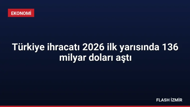Türkiye ihracatı 2026 ilk yarısında 136 milyar doları aştı