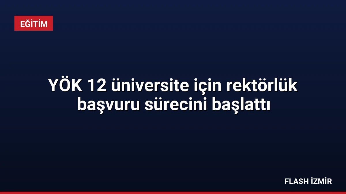 YÖK 12 üniversite için rektörlük başvuru sürecini başlattı