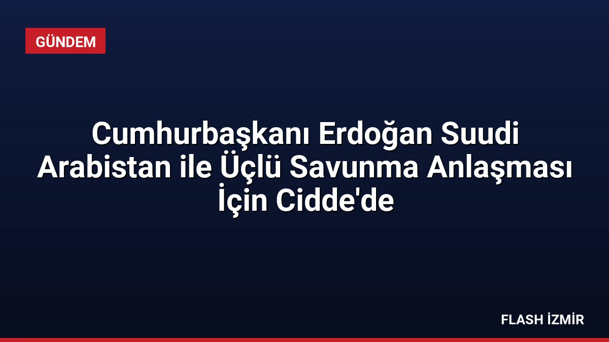 Cumhurbaşkanı Erdoğan Suudi Arabistan ile Üçlü Savunma Anlaşması İçin Cidde’de