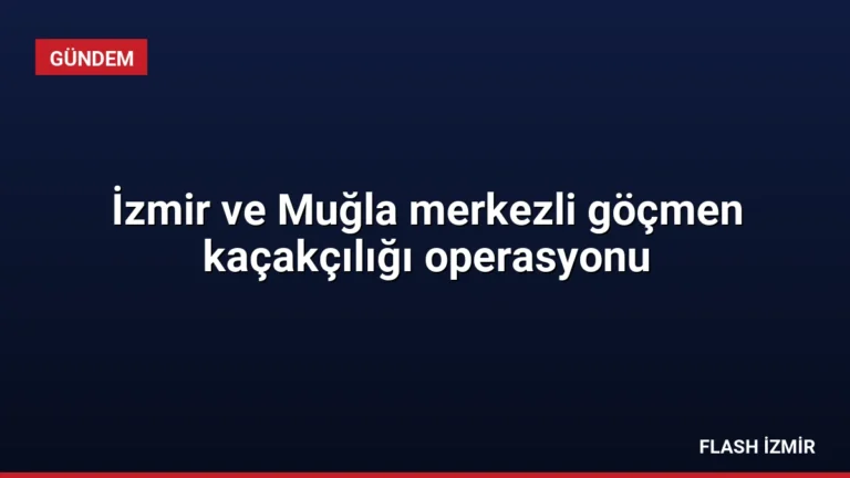 İzmir ve Muğla merkezli göçmen kaçakçılığı operasyonu