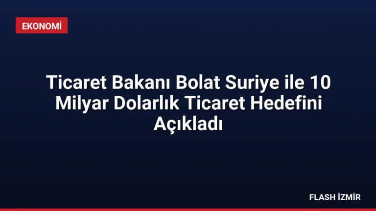 Ticaret Bakanı Bolat Suriye ile 10 Milyar Dolarlık Ticaret Hedefini Açıkladı