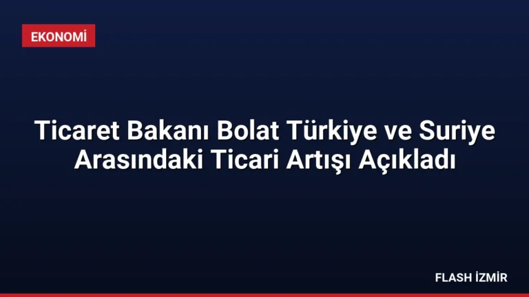 Ticaret Bakanı Bolat Türkiye ve Suriye Arasındaki Ticari Artışı Açıkladı