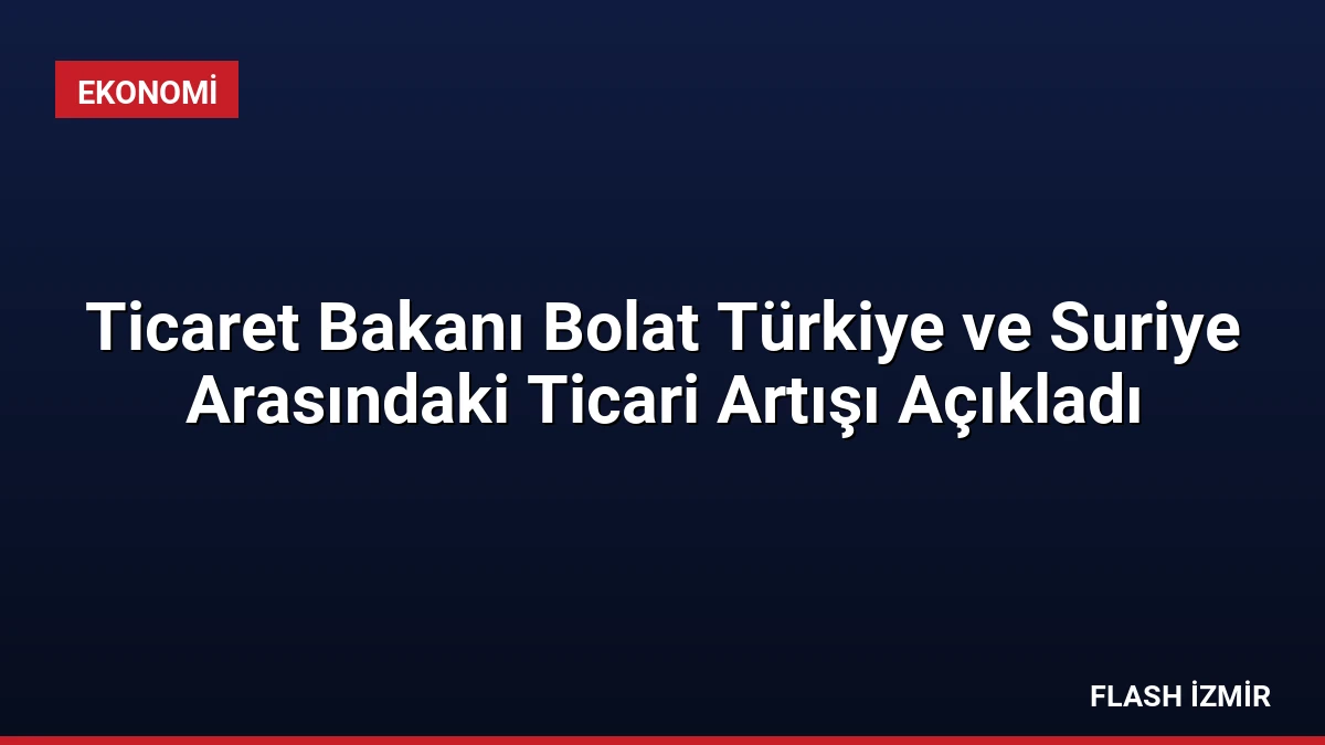 Ticaret Bakanı Bolat Türkiye ve Suriye Arasındaki Ticari Artışı Açıkladı