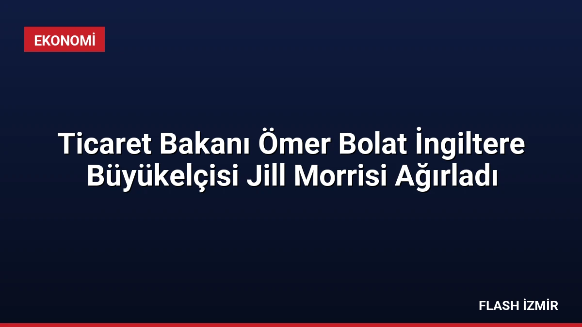 Ticaret Bakanı Ömer Bolat İngiltere Büyükelçisi Jill Morrisi Ağırladı