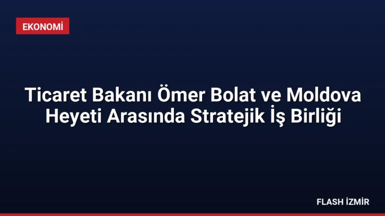 Ticaret Bakanı Ömer Bolat ve Moldova Heyeti Arasında Stratejik İş Birliği