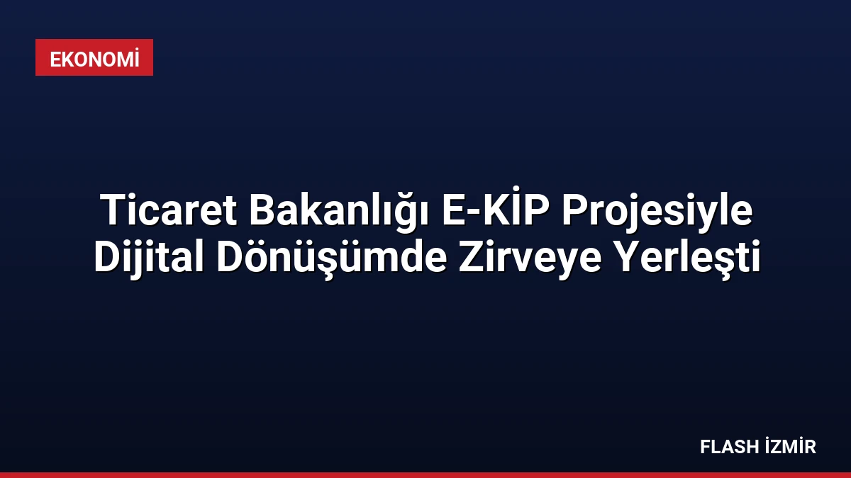 Ticaret Bakanlığı E-KİP Projesiyle Dijital Dönüşümde Zirveye Yerleşti