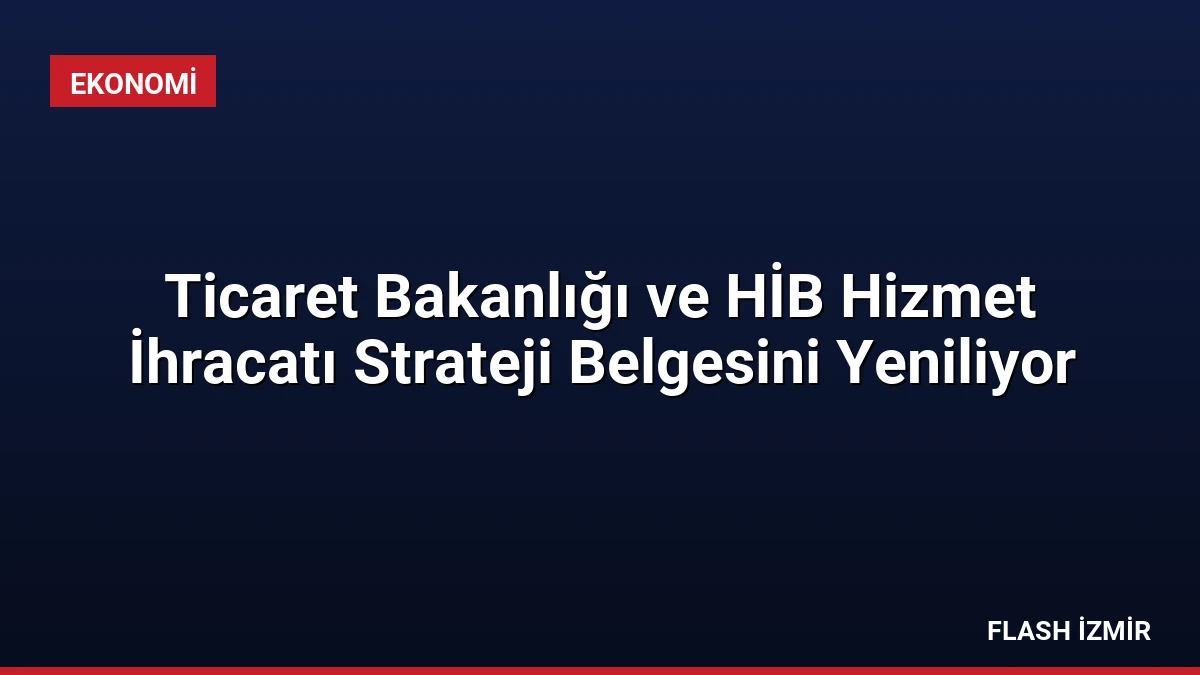 Ticaret Bakanlığı ve HİB Hizmet İhracatı Strateji Belgesini Yeniliyor
