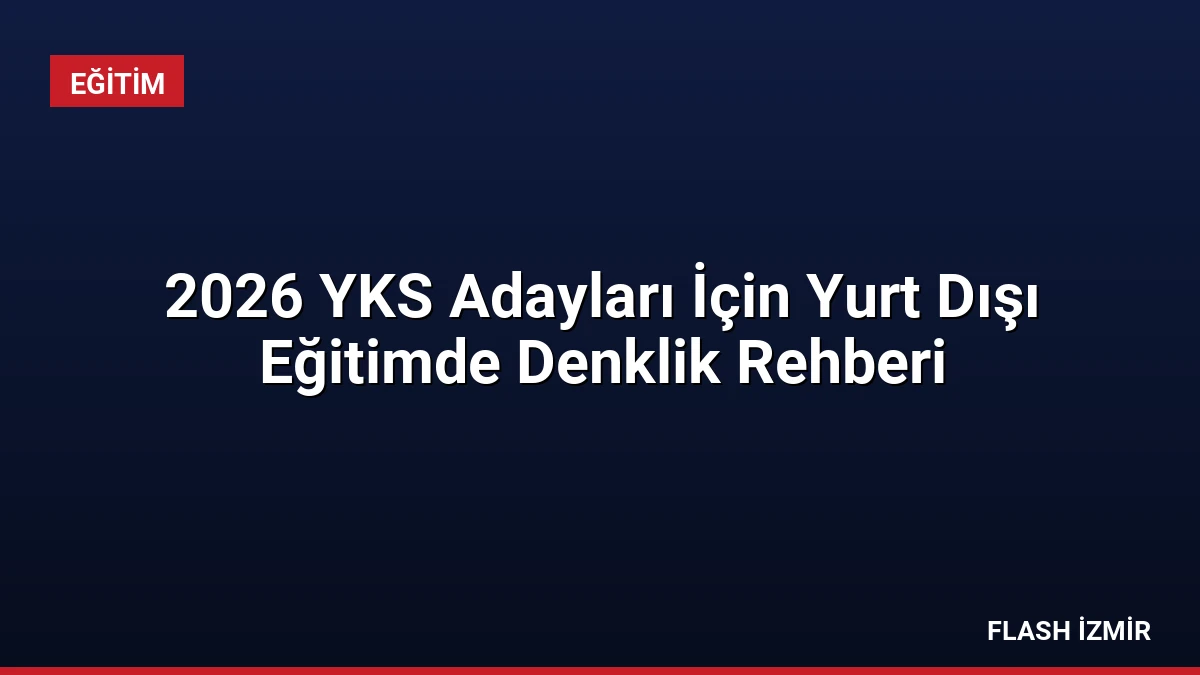 2026 YKS Adayları İçin Yurt Dışı Eğitimde Denklik Rehberi