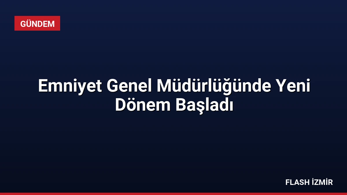Emniyet Genel Müdürlüğünde Yeni Dönem Başladı