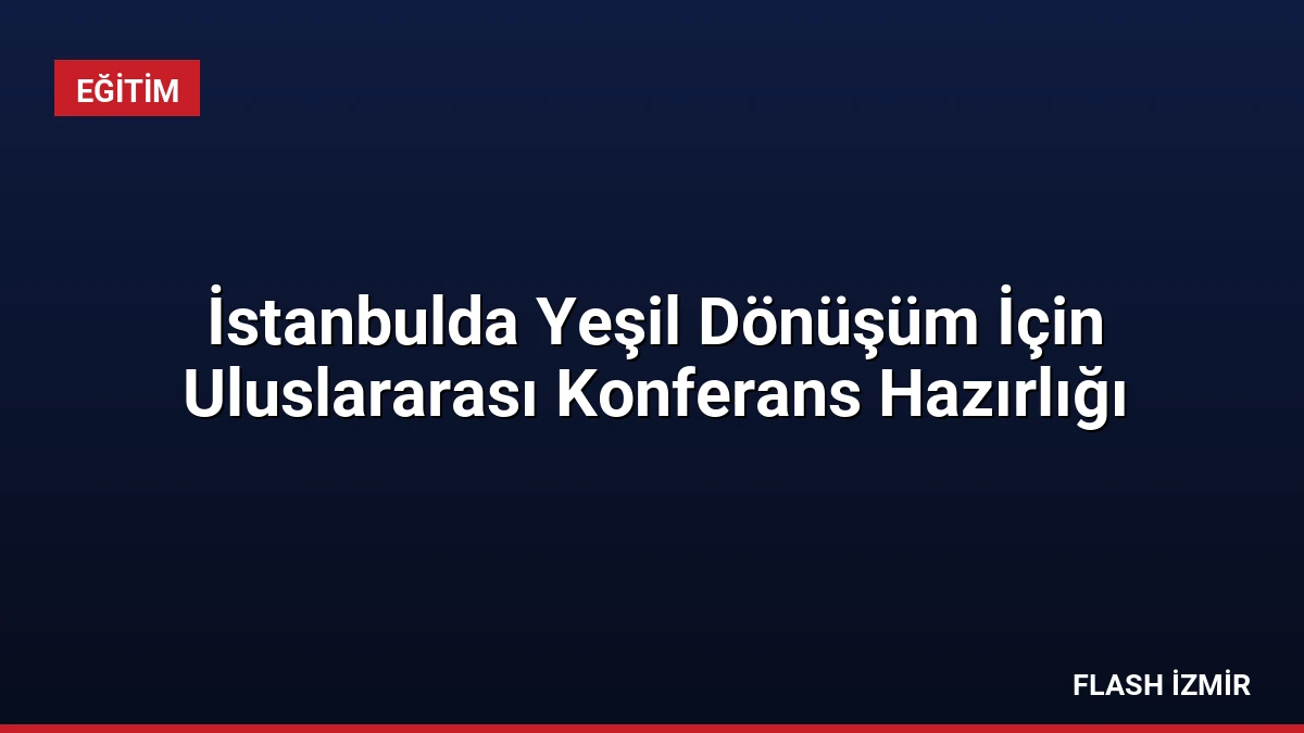 İstanbulda Yeşil Dönüşüm İçin Uluslararası Konferans Hazırlığı