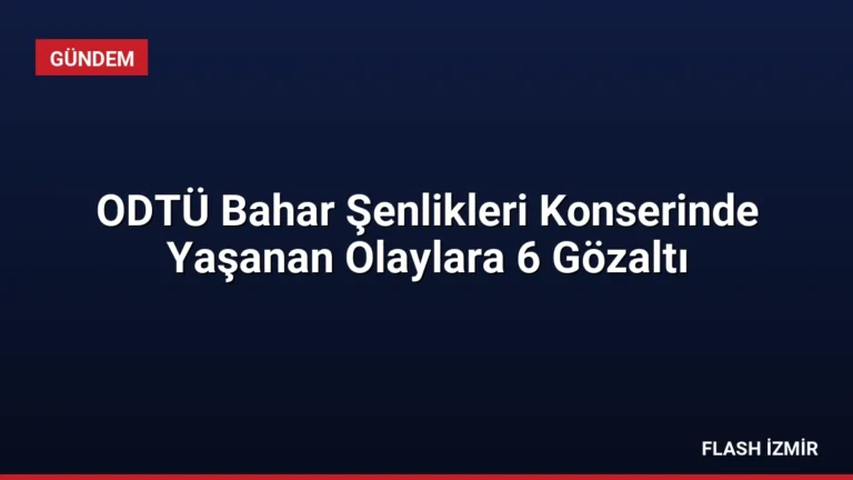 ODTÜ Bahar Şenlikleri Konserinde Yaşanan Olaylara 6 Gözaltı