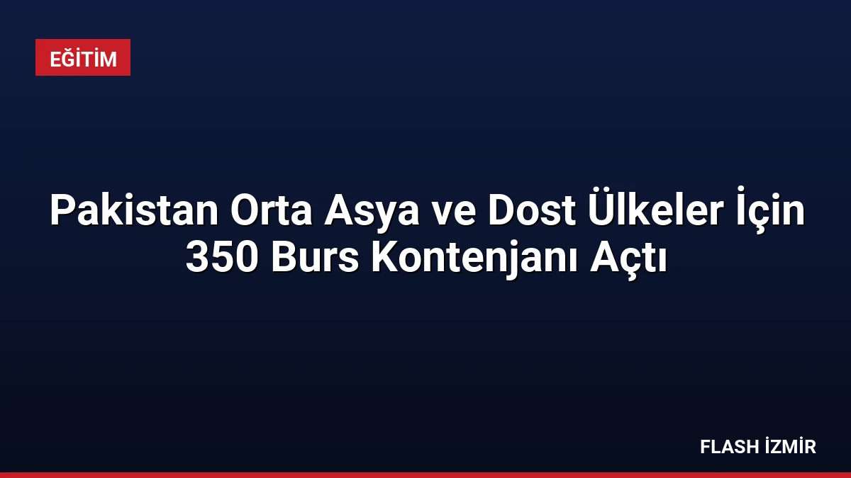 Pakistan Orta Asya ve Dost Ülkeler İçin 350 Burs Kontenjanı Açtı