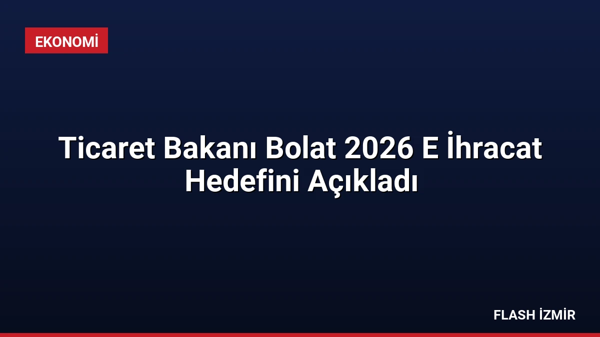Ticaret Bakanı Bolat 2026 E İhracat Hedefini Açıkladı