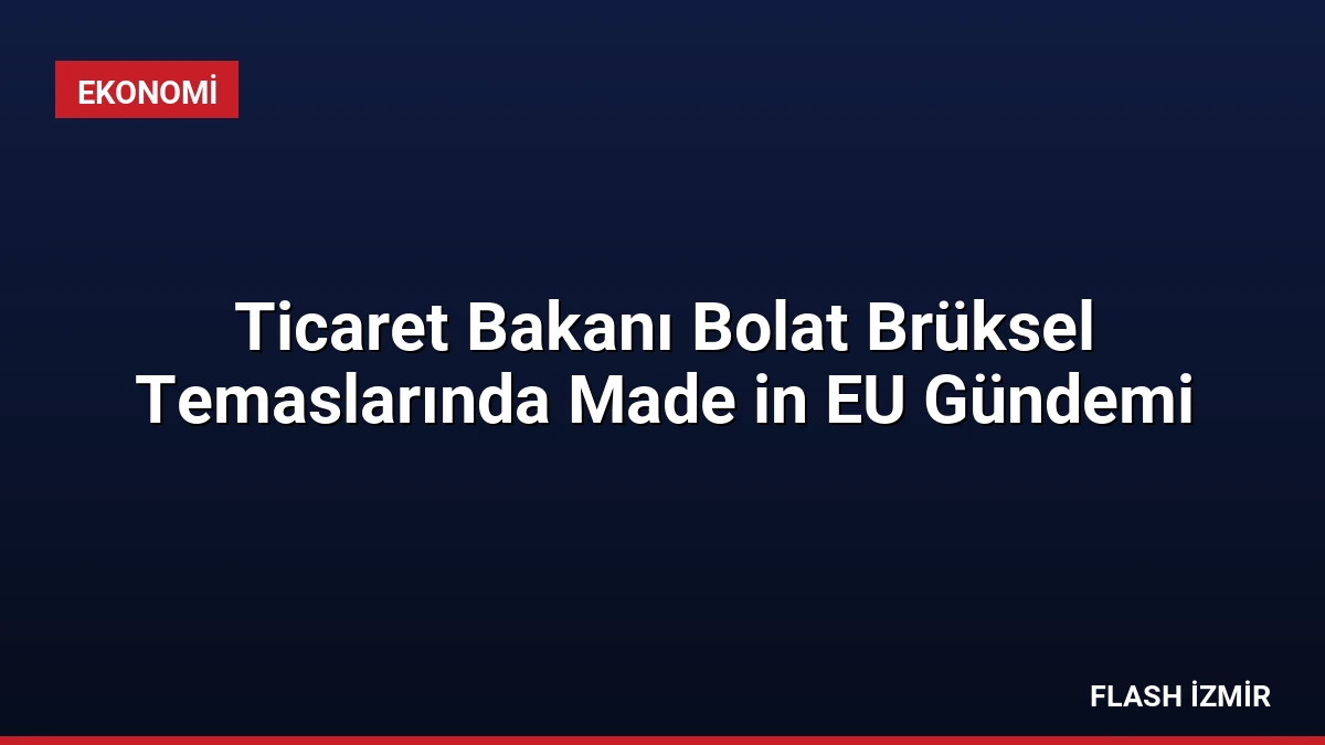 Ticaret Bakanı Bolat Brüksel Temaslarında Made in EU Gündemi