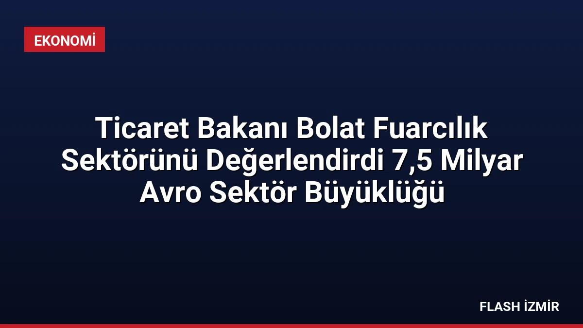 Ticaret Bakanı Bolat Fuarcılık Sektörünü Değerlendirdi 7,5 Milyar Avro Sektör Büyüklüğü