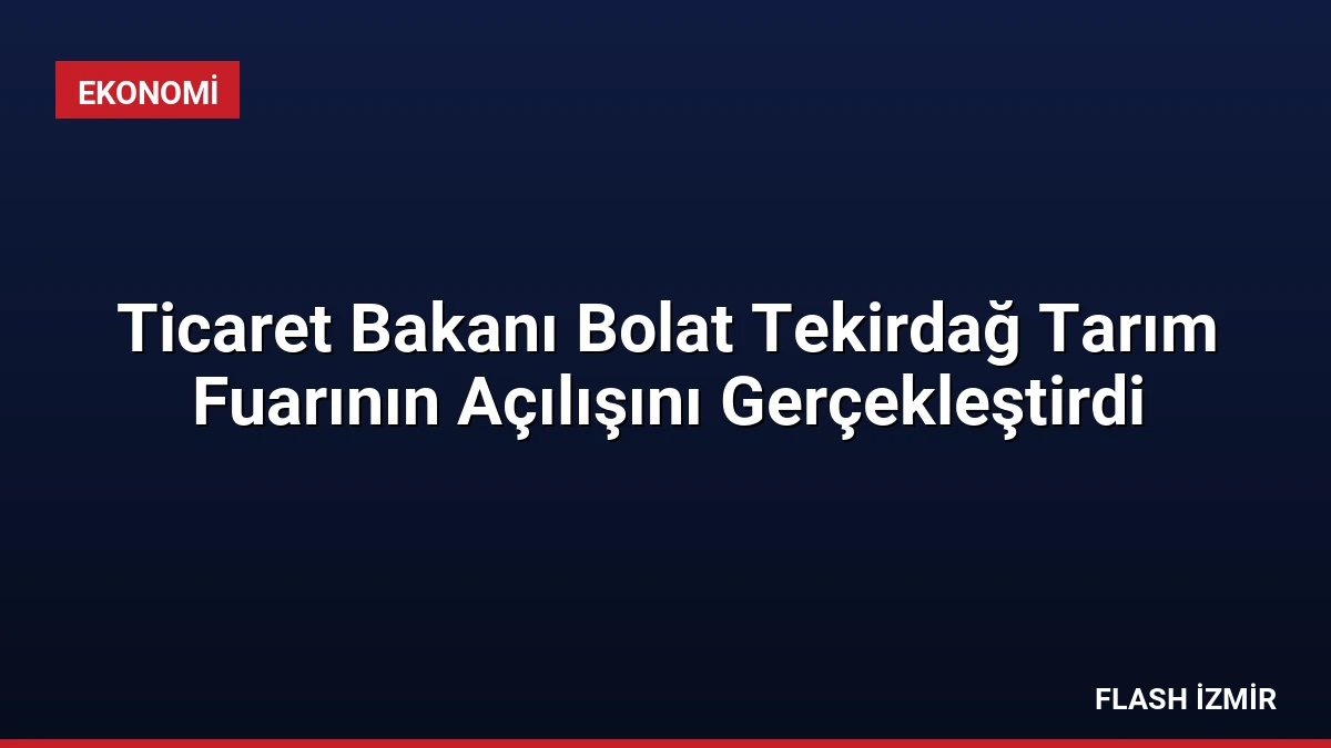 Ticaret Bakanı Bolat Tekirdağ Tarım Fuarının Açılışını Gerçekleştirdi