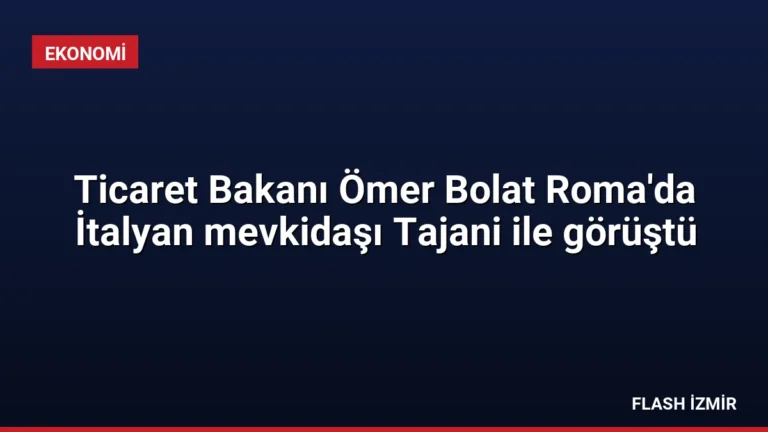 Ticaret Bakanı Ömer Bolat Roma’da İtalyan mevkidaşı Tajani ile görüştü