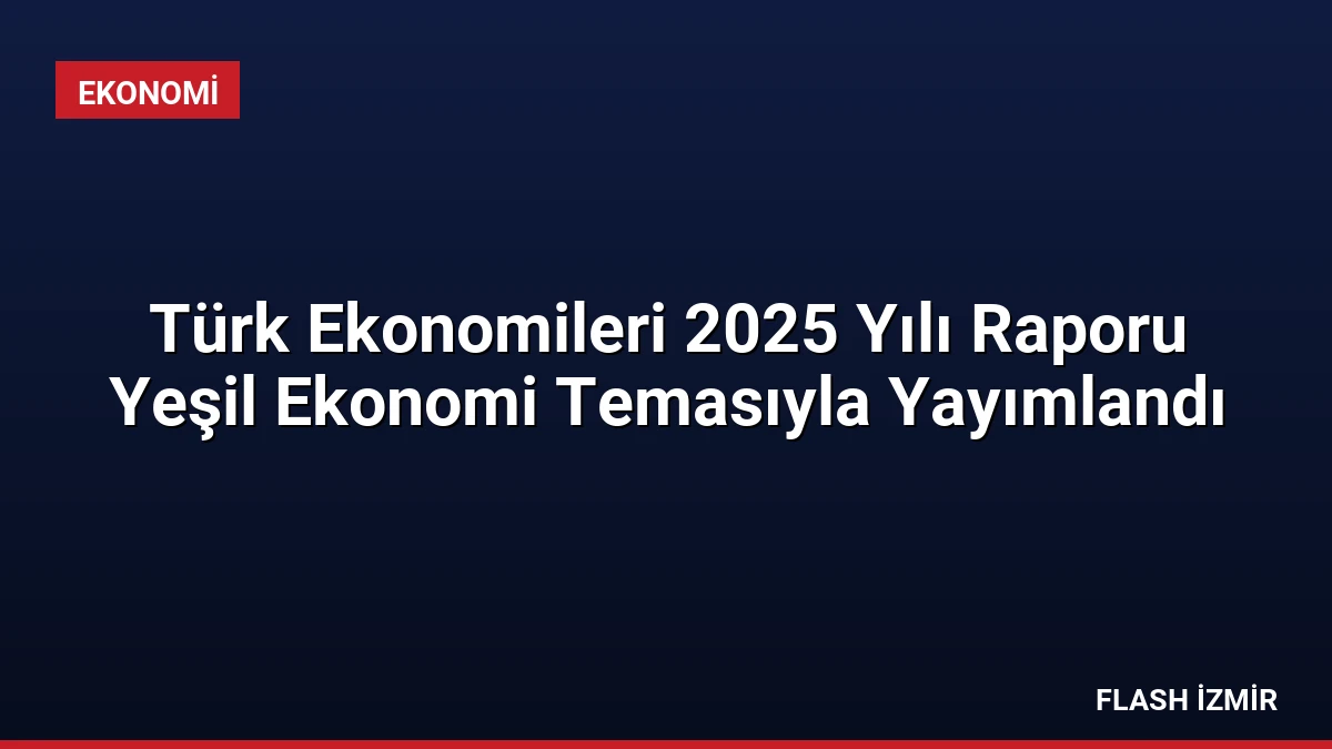 Türk Ekonomileri 2025 Yılı Raporu Yeşil Ekonomi Temasıyla Yayımlandı