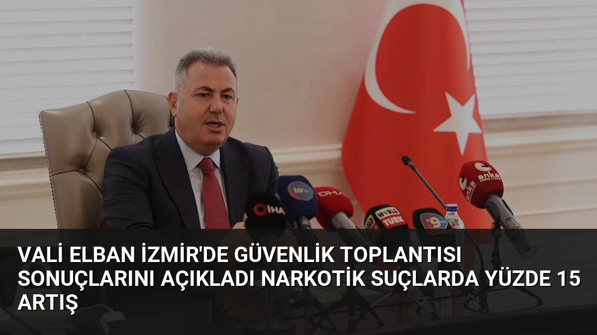 Vali Elban İzmir’de Güvenlik Toplantısı Sonuçlarını Açıkladı Narkotik Suçlarda Yüzde 15 Artış