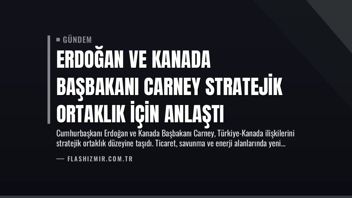 Erdoğan ve Kanada Başbakanı Carney Stratejik Ortaklık İçin Anlaştı