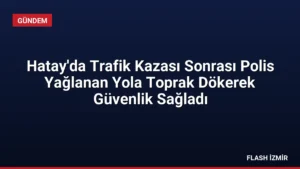 Hatay’da Trafik Kazası Sonrası Polis Yağlanan Yola Toprak Dökerek Güvenlik Sağladı
