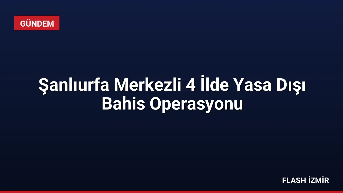 Şanlıurfa Merkezli 4 İlde Yasa Dışı Bahis Operasyonu