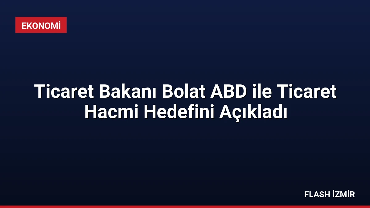 Ticaret Bakanı Bolat ABD ile Ticaret Hacmi Hedefini Açıkladı