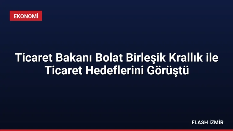 Ticaret Bakanı Bolat Birleşik Krallık ile Ticaret Hedeflerini Görüştü