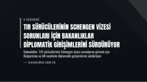 TIR Sürücülerinin Schengen Vizesi Sorunları İçin Bakanlıklar Diplomatik Girişimlerini Sürdürüyor