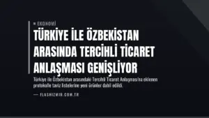 Türkiye ile Özbekistan Arasında Tercihli Ticaret Anlaşması Genişliyor